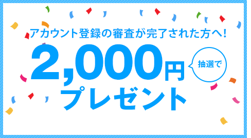 アカウント登録の審査が完了された方へ!!抽選で2,000円プレゼント