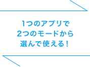 1つのアプリで2つのモードから選んで使える!
