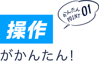 かんたんポイント01 「操作」がかんたん!