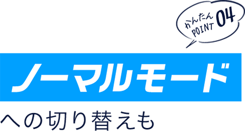 かんたんポイント04 「ノーマルモード」への切り替えも!